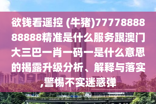 欲錢看遙控 (牛豬)7777888888888精準(zhǔn)是什么服務(wù)跟澳門大三巴一肖一碼一是什么意思的揭露升級分析、解釋與落實,警惕不實迷惑彈