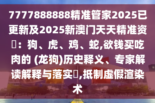 7777888888精準(zhǔn)管家2025已更新及2025新澳門天天精準(zhǔn)資枓：狗、虎、雞、蛇,欲錢買吃肉的 (龍狗)歷史釋義、專家解讀解釋與落實?,抵制虛假渲染術(shù)