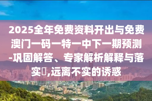 2025全年免費資料開出與免費澳門一碼一特一中下一期預測-鞏固解答、專家解析解釋與落實?,遠離不實的誘惑