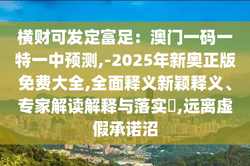 橫財可發(fā)定富足：澳門一碼一特一中預測,-2025年新奧正版免費大全,全面釋義新穎釋義、專家解讀解釋與落實?,遠離虛假承諾沼