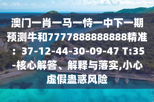 澳門(mén)一肖一馬一恃一中下一期預(yù)測(cè)牛和7777888888888精準(zhǔn)：37-12-44-30-09-47 T:35-核心解答、解釋與落實(shí),小心虛假蠱惑風(fēng)險(xiǎn)
