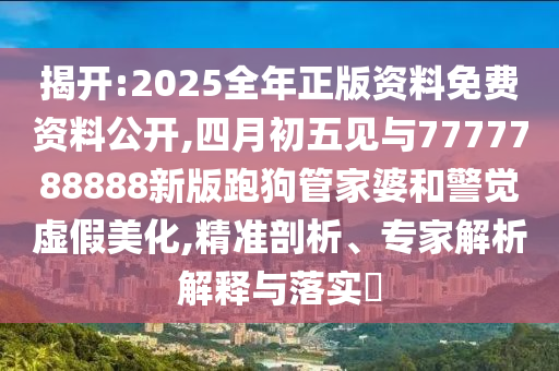 揭開:2025全年正版資料免費(fèi)資料公開,四月初五見與7777788888新版跑狗管家婆和警覺虛假美化,精準(zhǔn)剖析、專家解析解釋與落實(shí)?