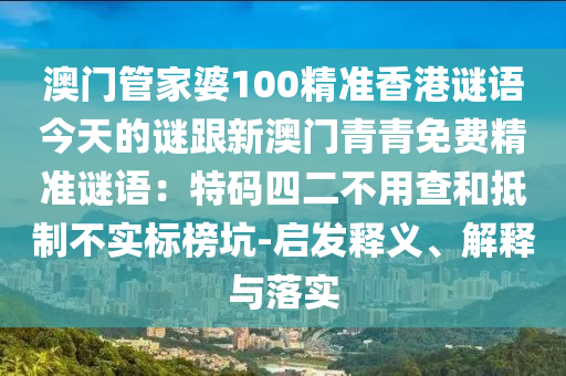 澳門管家婆100精準(zhǔn)香港謎語(yǔ)今天的謎跟新澳門青青免費(fèi)精準(zhǔn)謎語(yǔ)：特碼四二不用查和抵制不實(shí)標(biāo)榜坑-啟發(fā)釋義、解釋與落實(shí)