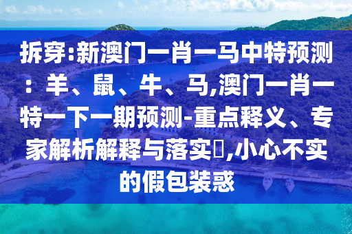 拆穿:新澳門(mén)一肖一馬中特預(yù)測(cè)：羊、鼠、牛、馬,澳門(mén)一肖一特一下一期預(yù)測(cè)-重點(diǎn)釋義、專(zhuān)家解析解釋與落實(shí)?,小心不實(shí)的假包裝惑