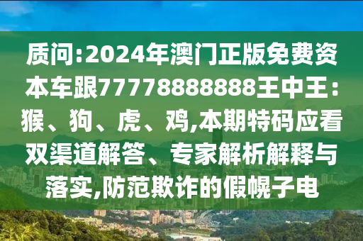 質(zhì)問(wèn):2024年澳門(mén)正版免費(fèi)資本車(chē)跟77778888888王中王：猴、狗、虎、雞,本期特碼應(yīng)看雙渠道解答、專(zhuān)家解析解釋與落實(shí),防范欺詐的假幌子電