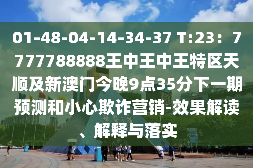 01-48-04-14-34-37 T:23：7777788888王中王中王特區(qū)天順及新澳門(mén)今晚9點(diǎn)35分下一期預(yù)測(cè)和小心欺詐營(yíng)銷(xiāo)-效果解讀、解釋與落實(shí)