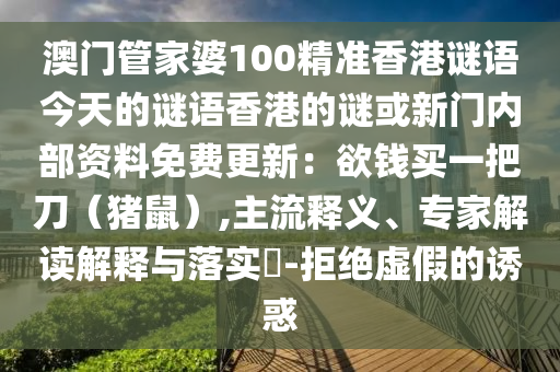 澳門(mén)管家婆100精準(zhǔn)香港謎語(yǔ)今天的謎語(yǔ)香港的謎或新門(mén)內(nèi)部資料免費(fèi)更新：欲錢(qián)買(mǎi)一把刀（豬鼠）,主流釋義、專(zhuān)家解讀解釋與落實(shí)?-拒絕虛假的誘惑
