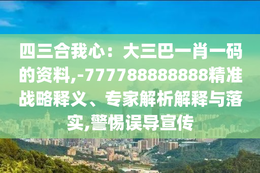 四三合我心：大三巴一肖一碼的資料,-777788888888精準(zhǔn)戰(zhàn)略釋義、專(zhuān)家解析解釋與落實(shí),警惕誤導(dǎo)宣傳