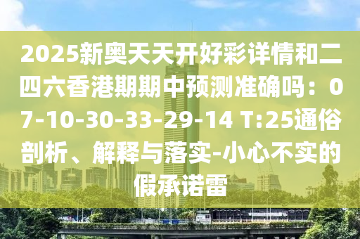 2025新奧天天開好彩詳情和二四六香港期期中預(yù)測準確嗎：07-10-30-33-29-14 T:25通俗剖析、解釋與落實-小心不實的假承諾雷
