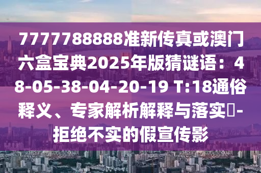 7777788888準新傳真或澳門六盒寶典2025年版猜謎語：48-05-38-04-20-19 T:18通俗釋義、專家解析解釋與落實?-拒絕不實的假宣傳影