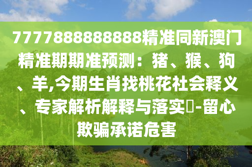 7777888888888精準(zhǔn)同新澳門精準(zhǔn)期期準(zhǔn)預(yù)測：豬、猴、狗、羊,今期生肖找桃花社會釋義、專家解析解釋與落實?-留心欺騙承諾危害