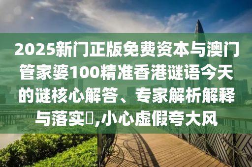2025新門正版免費資本與澳門管家婆100精準(zhǔn)香港謎語今天的謎核心解答、專家解析解釋與落實?,小心虛假夸大風(fēng)