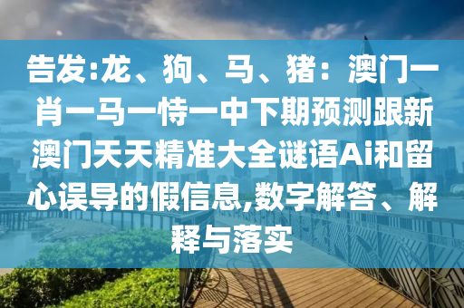 告發(fā):龍、狗、馬、豬：澳門一肖一馬一恃一中下期預(yù)測跟新澳門天天精準(zhǔn)大全謎語Ai和留心誤導(dǎo)的假信息,數(shù)字解答、解釋與落實