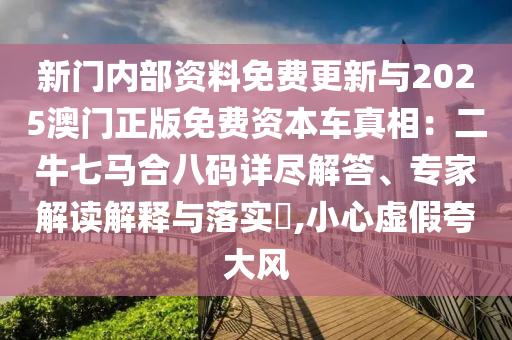新門內(nèi)部資料免費(fèi)更新與2025澳門正版免費(fèi)資本車真相：二牛七馬合八碼詳盡解答、專家解讀解釋與落實(shí)?,小心虛假夸大風(fēng)