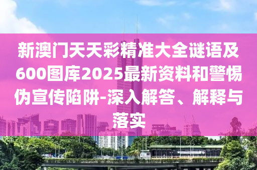 新澳門天天彩精準(zhǔn)大全謎語及600圖庫2025最新資料和警惕偽宣傳陷阱-深入解答、解釋與落實(shí)