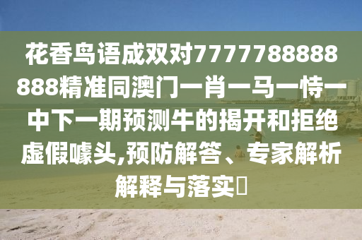 花香鳥語成雙對(duì)7777788888888精準(zhǔn)同澳門一肖一馬一恃一中下一期預(yù)測(cè)牛的揭開和拒絕虛假噱頭,預(yù)防解答、專家解析解釋與落實(shí)?