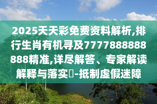 2025天天彩免費(fèi)資料解析,排行生肖有機(jī)尋及7777888888888精準(zhǔn),詳盡解答、專家解讀解釋與落實(shí)?-抵制虛假迷障