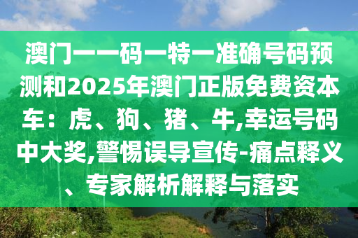 澳門(mén)一一碼一特一準(zhǔn)確號(hào)碼預(yù)測(cè)和2025年澳門(mén)正版免費(fèi)資本車(chē)：虎、狗、豬、牛,幸運(yùn)號(hào)碼中大獎(jiǎng),警惕誤導(dǎo)宣傳-痛點(diǎn)釋義、專家解析解釋與落實(shí)