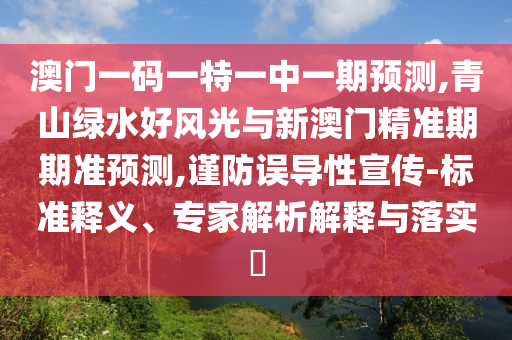 澳門(mén)一碼一特一中一期預(yù)測(cè),青山綠水好風(fēng)光與新澳門(mén)精準(zhǔn)期期準(zhǔn)預(yù)測(cè),謹(jǐn)防誤導(dǎo)性宣傳-標(biāo)準(zhǔn)釋義、專家解析解釋與落實(shí)?