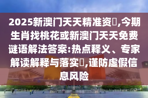 2025新澳門(mén)天天精準(zhǔn)資枓,今期生肖找桃花或新澳門(mén)天天免費(fèi)謎語(yǔ)解法答案:熱點(diǎn)釋義、專家解讀解釋與落實(shí)?,謹(jǐn)防虛假信息風(fēng)險(xiǎn)