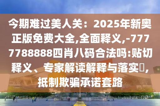 今期難過(guò)美人關(guān)：2025年新奧正版免費(fèi)大全,全面釋義,-7777788888四肖八碼合法嗎:貼切釋義、專(zhuān)家解讀解釋與落實(shí)?,抵制欺騙承諾套路