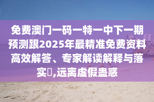免費(fèi)澳門(mén)一碼一特一中下一期預(yù)測(cè)跟2025年最精準(zhǔn)免費(fèi)資料高效解答、專(zhuān)家解讀解釋與落實(shí)?,遠(yuǎn)離虛假蠱惑