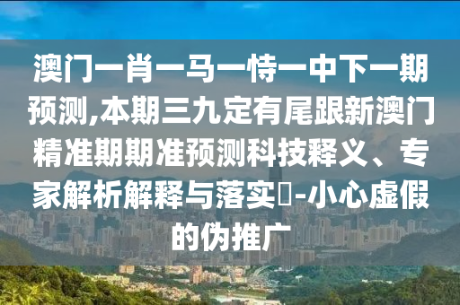 澳門(mén)一肖一馬一恃一中下一期預(yù)測(cè),本期三九定有尾跟新澳門(mén)精準(zhǔn)期期準(zhǔn)預(yù)測(cè)科技釋義、專(zhuān)家解析解釋與落實(shí)?-小心虛假的偽推廣
