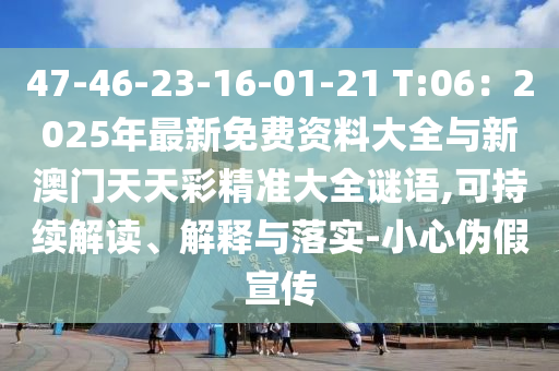 47-46-23-16-01-21 T:06：2025年最新免費(fèi)資料大全與新澳門(mén)天天彩精準(zhǔn)大全謎語(yǔ),可持續(xù)解讀、解釋與落實(shí)-小心偽假宣傳