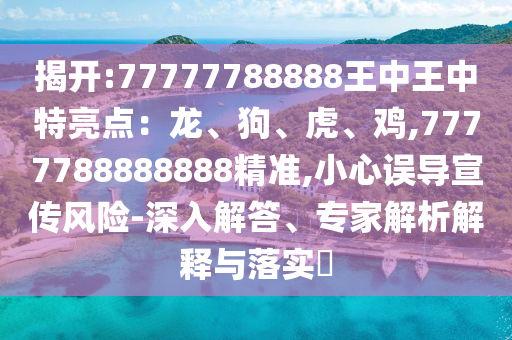 揭開(kāi):77777788888王中王中特亮點(diǎn)：龍、狗、虎、雞,7777788888888精準(zhǔn),小心誤導(dǎo)宣傳風(fēng)險(xiǎn)-深入解答、專(zhuān)家解析解釋與落實(shí)?