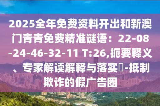 2025全年免費(fèi)資料開(kāi)出和新澳門(mén)青青免費(fèi)精準(zhǔn)謎語(yǔ)：22-08-24-46-32-11 T:26,扼要釋義、專(zhuān)家解讀解釋與落實(shí)?-抵制欺詐的假?gòu)V告圈