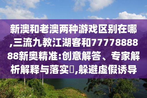 新澳和老澳兩種游戲區(qū)別在哪,三流九教江湖客和7777888888新奧精準(zhǔn):創(chuàng)意解答、專(zhuān)家解析解釋與落實(shí)?,躲避虛假誘導(dǎo)