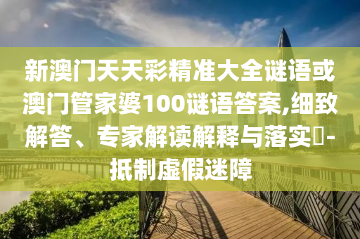 新澳門(mén)天天彩精準(zhǔn)大全謎語(yǔ)或澳門(mén)管家婆100謎語(yǔ)答案,細(xì)致解答、專(zhuān)家解讀解釋與落實(shí)?-抵制虛假迷障