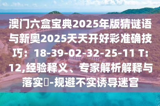 澳門六盒寶典2025年版猜謎語與新奧2025天天開好彩準(zhǔn)確技巧：18-39-02-32-25-11 T:12,經(jīng)驗(yàn)釋義、專家解析解釋與落實(shí)?-規(guī)避不實(shí)誘導(dǎo)迷宮