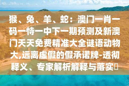 猴、兔、羊、蛇：澳門一肖一碼一恃一中下一期預(yù)測及新澳門天天免費(fèi)精準(zhǔn)大全謎語動物大,遠(yuǎn)離虛假的假承諾牌-透徹釋義、專家解析解釋與落實(shí)?