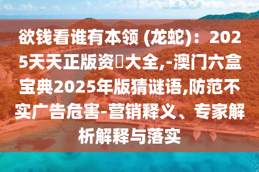欲錢看誰有本領(lǐng) (龍蛇)：2025天天正版資枓大全,-澳門六盒寶典2025年版猜謎語,防范不實(shí)廣告危害-營銷釋義、專家解析解釋與落實(shí)