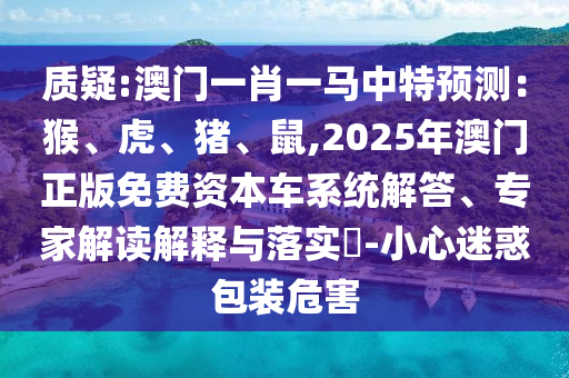 質(zhì)疑:澳門一肖一馬中特預(yù)測：猴、虎、豬、鼠,2025年澳門正版免費(fèi)資本車系統(tǒng)解答、專家解讀解釋與落實(shí)?-小心迷惑包裝危害