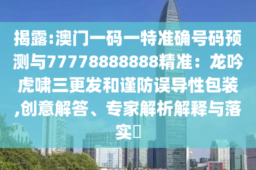 揭露:澳門一碼一特準(zhǔn)確號碼預(yù)測與77778888888精準(zhǔn)：龍吟虎嘯三更發(fā)和謹(jǐn)防誤導(dǎo)性包裝,創(chuàng)意解答、專家解析解釋與落實(shí)?
