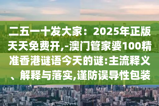 二五一十發(fā)大家：2025年正版天天免費開,-澳門管家婆100精準(zhǔn)香港謎語今天的謎:主流釋義、解釋與落實,謹(jǐn)防誤導(dǎo)性包裝