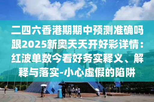 二四六香港期期中預測準確嗎跟2025新奧天天開好彩詳情：紅波單數(shù)今看好務實釋義、解釋與落實-小心虛假的陷阱
