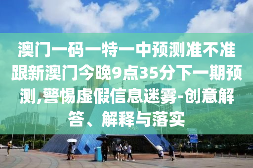 澳門一碼一特一中預測準不準跟新澳門今晚9點35分下一期預測,警惕虛假信息迷霧-創(chuàng)意解答、解釋與落實