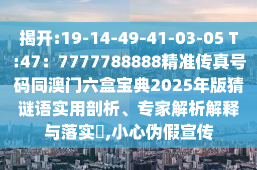 揭開:19-14-49-41-03-05 T:47：7777788888精準傳真號碼同澳門六盒寶典2025年版猜謎語實用剖析、專家解析解釋與落實?,小心偽假宣傳