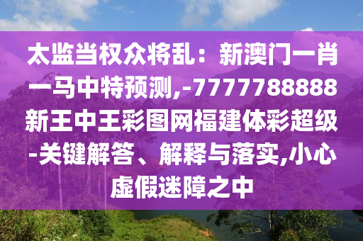 太監(jiān)當權(quán)眾將亂：新澳門一肖一馬中特預測,-7777788888新王中王彩圖網(wǎng)福建體彩超級-關(guān)鍵解答、解釋與落實,小心虛假迷障之中