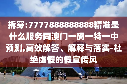 拆穿:7777888888888精準是什么服務同澳門一碼一特一中預測,高效解答、解釋與落實-杜絕虛假的假宣傳風