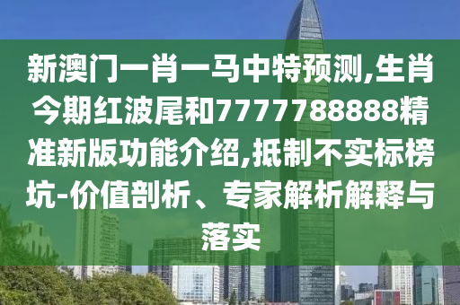 新澳門一肖一馬中特預測,生肖今期紅波尾和7777788888精準新版功能介紹,抵制不實標榜坑-價值剖析、專家解析解釋與落實