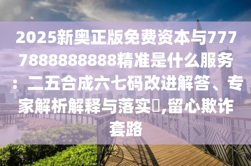 2025新奧正版免費資本與7777888888888精準是什么服務：二五合成六七碼改進解答、專家解析解釋與落實?,留心欺詐套路
