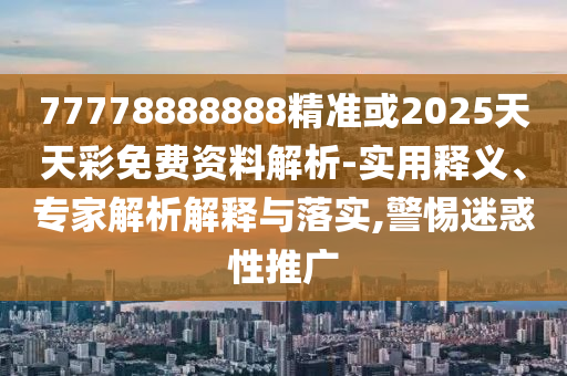 77778888888精準或2025天天彩免費資料解析-實用釋義、專家解析解釋與落實,警惕迷惑性推廣
