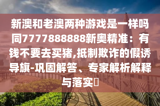 新澳和老澳兩種游戲是一樣嗎同7777888888新奧精準：有錢不要去買豬,抵制欺詐的假誘導旗-鞏固解答、專家解析解釋與落實?