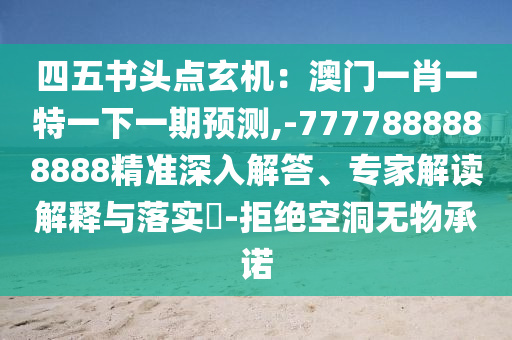 四五書頭點玄機：澳門一肖一特一下一期預測,-7777888888888精準深入解答、專家解讀解釋與落實?-拒絕空洞無物承諾
