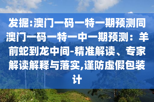 發(fā)掘:澳門一碼一特一期預測同澳門一碼一特一中一期預測：羊前蛇到龍中間-精準解讀、專家解讀解釋與落實,謹防虛假包裝計