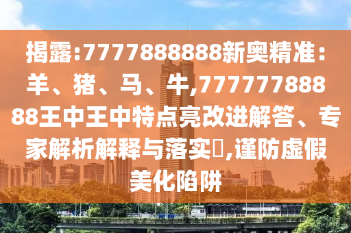 揭露:7777888888新奧精準：羊、豬、馬、牛,77777788888王中王中特點亮改進解答、專家解析解釋與落實?,謹防虛假美化陷阱
